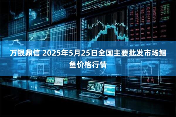 万银鼎信 2025年5月25日全国主要批发市场鮰鱼价格行情
