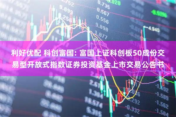 利好优配 科创富国: 富国上证科创板50成份交易型开放式指数证券投资基金上市交易公告书