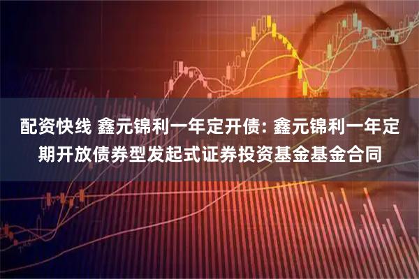 配资快线 鑫元锦利一年定开债: 鑫元锦利一年定期开放债券型发起式证券投资基金基金合同