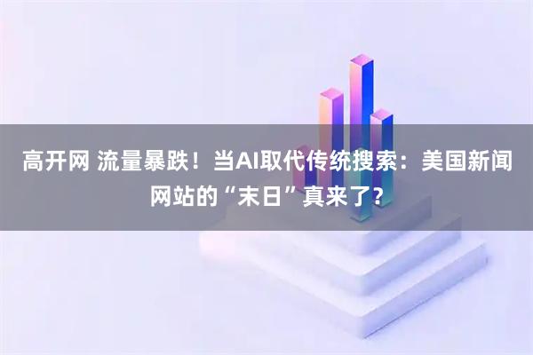 高开网 流量暴跌！当AI取代传统搜索：美国新闻网站的“末日”真来了？