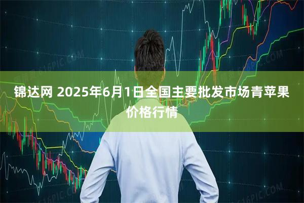 锦达网 2025年6月1日全国主要批发市场青苹果价格行情