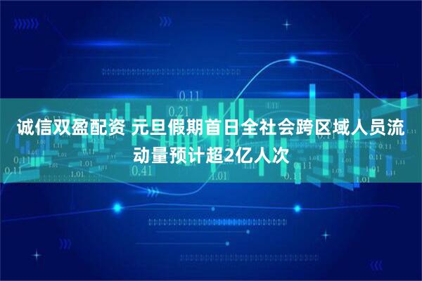 诚信双盈配资 元旦假期首日全社会跨区域人员流动量预计超2亿人次