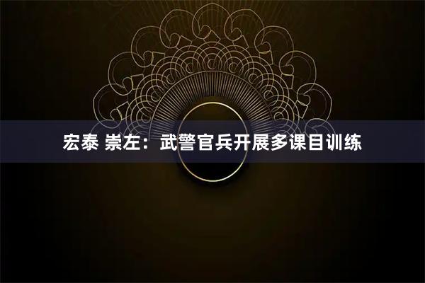 宏泰 崇左：武警官兵开展多课目训练