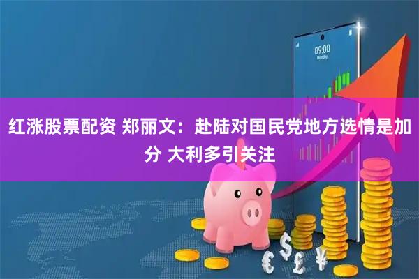 红涨股票配资 郑丽文：赴陆对国民党地方选情是加分 大利多引关注