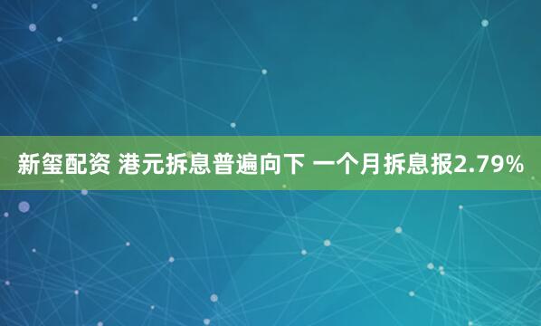 新玺配资 港元拆息普遍向下 一个月拆息报2.79%