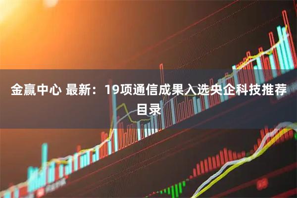 金赢中心 最新:19项通信成果入选央企科技推荐目录