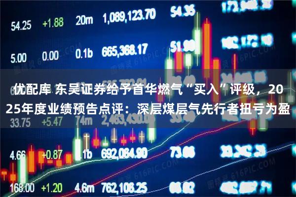 优配库 东吴证券给予首华燃气“买入”评级，2025年度业绩预告点评：深层煤层气先行者扭亏为盈