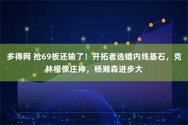 多得网 抢69板还输了！开拓者选错内线基石，克林根像庄神，杨瀚森进步大