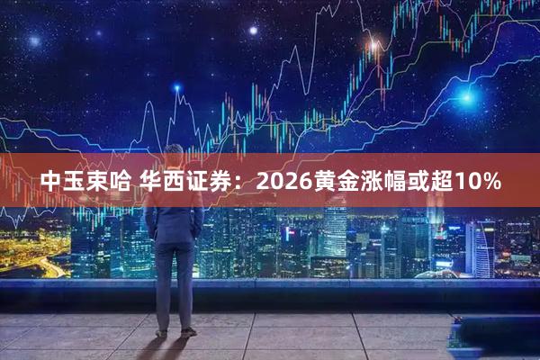 中玉束哈 华西证券：2026黄金涨幅或超10%