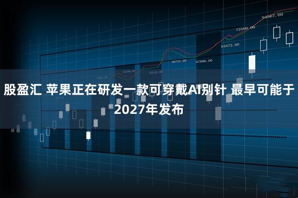 股盈汇 苹果正在研发一款可穿戴AI别针 最早可能于2027年发布