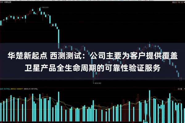 华楚新起点 西测测试：公司主要为客户提供覆盖卫星产品全生命周期的可靠性验证服务