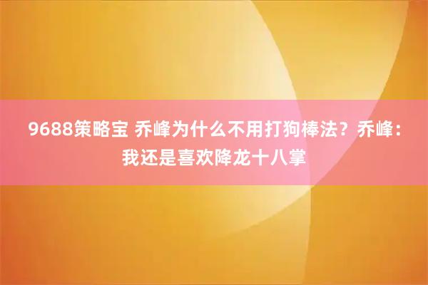 9688策略宝 乔峰为什么不用打狗棒法？乔峰：我还是喜欢降龙十八掌