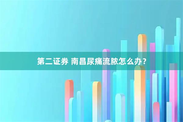 第二证券 南昌尿痛流脓怎么办？