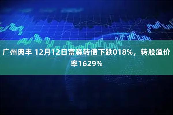 广州典丰 12月12日富淼转债下跌018%，转股溢价率1629%