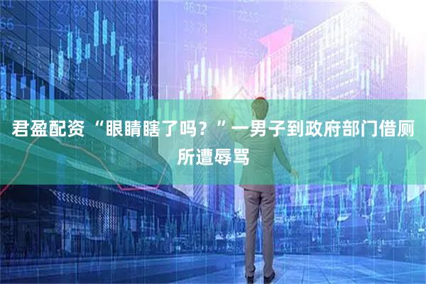 君盈配资 “眼睛瞎了吗？”一男子到政府部门借厕所遭辱骂