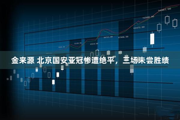 金来源 北京国安亚冠惨遭绝平，三场未尝胜绩