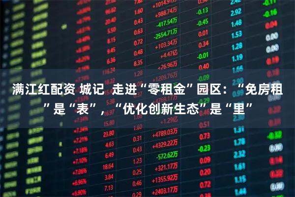 满江红配资 城记  走进“零租金”园区：“免房租”是“表”，“优化创新生态”是“里”
