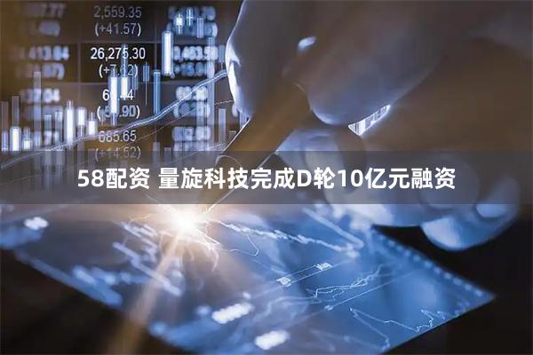 58配资 量旋科技完成D轮10亿元融资