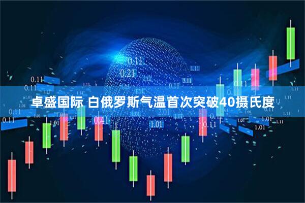 卓盛国际 白俄罗斯气温首次突破40摄氏度