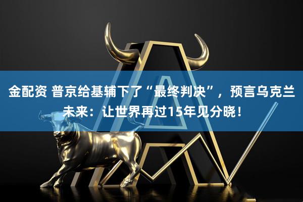 金配资 普京给基辅下了“最终判决”，预言乌克兰未来：让世界再过15年见分晓！