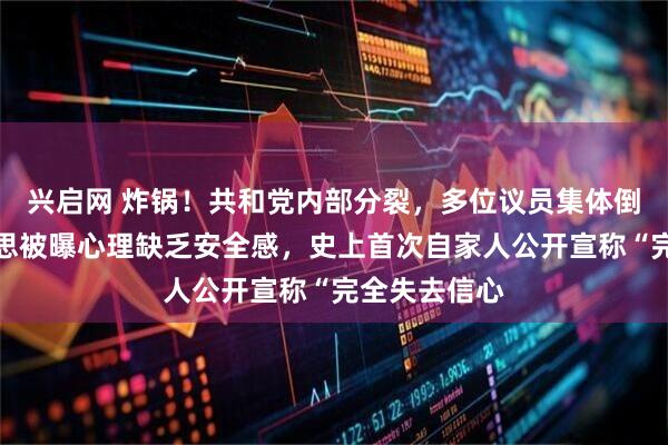 兴启网 炸锅！共和党内部分裂，多位议员集体倒戈：赫格塞思被曝心理缺乏安全感，史上首次自家人公开宣称“完全失去信心